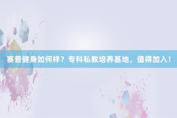 赛普健身如何样？专科私教培养基地，值得加入！