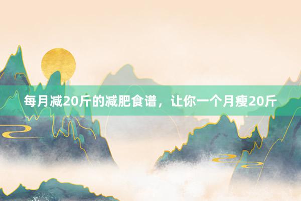 每月减20斤的减肥食谱，让你一个月瘦20斤