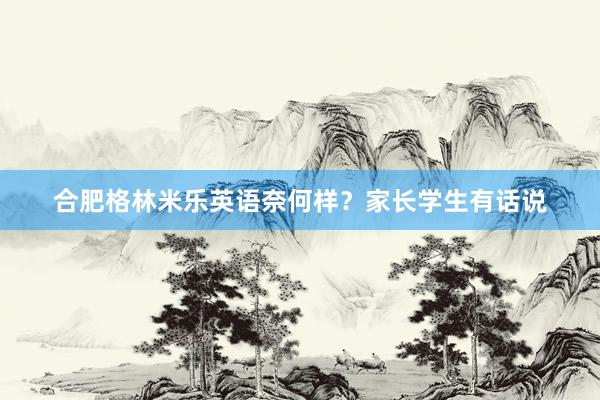 合肥格林米乐英语奈何样？家长学生有话说