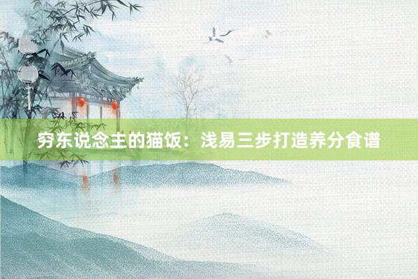 穷东说念主的猫饭：浅易三步打造养分食谱