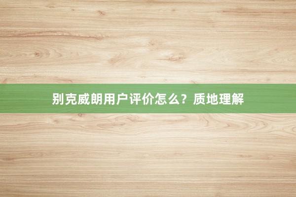 别克威朗用户评价怎么？质地理解